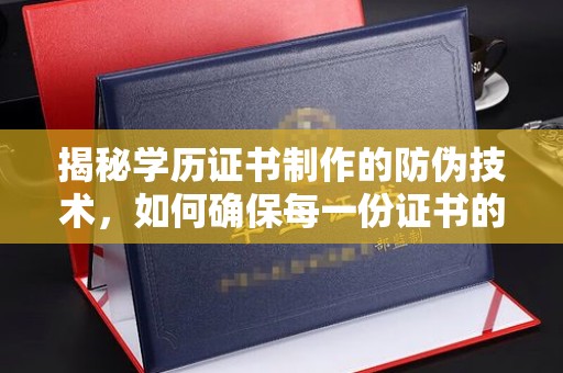 大姚揭秘学历证书制作的防伪技术，如何确保每一份证书的真实性
